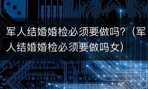 军人结婚婚检必须要做吗?（军人结婚婚检必须要做吗女）