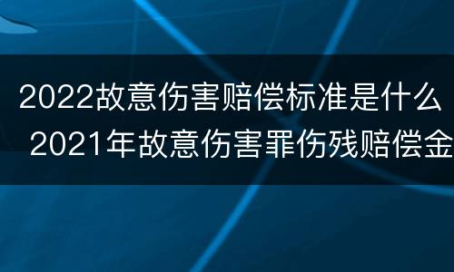 2022故意伤害赔偿标准是什么 2021年故意伤害罪伤残赔偿金
