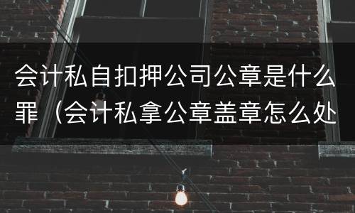 会计私自扣押公司公章是什么罪（会计私拿公章盖章怎么处理）