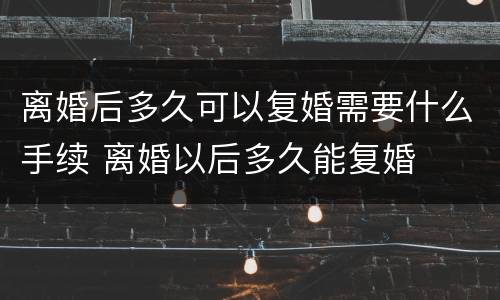 离婚后多久可以复婚需要什么手续 离婚以后多久能复婚