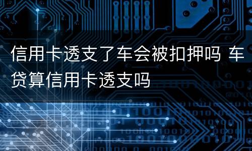 信用卡透支了车会被扣押吗 车贷算信用卡透支吗