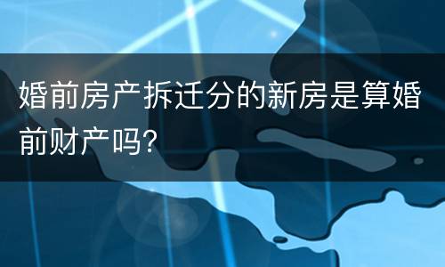 婚前房产拆迁分的新房是算婚前财产吗？