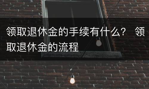 领取退休金的手续有什么？ 领取退休金的流程