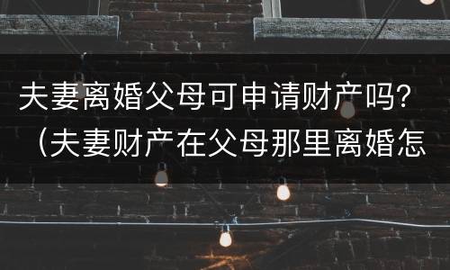 夫妻离婚父母可申请财产吗？（夫妻财产在父母那里离婚怎么办）