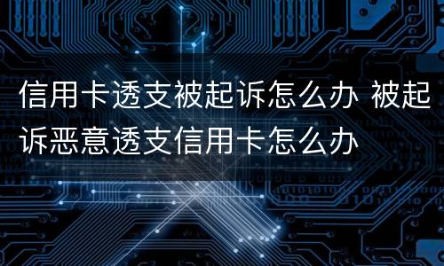 信用卡透支被起诉怎么办 被起诉恶意透支信用卡怎么办
