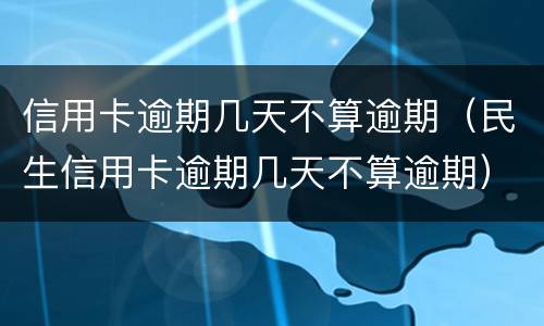 信用卡逾期几天不算逾期（民生信用卡逾期几天不算逾期）