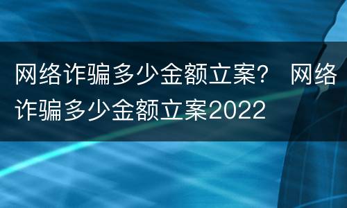 网络诈骗多少金额立案？ 网络诈骗多少金额立案2022