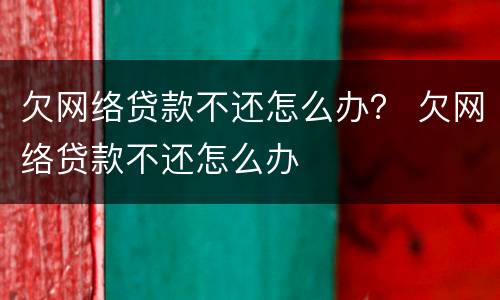 欠网络贷款不还怎么办？ 欠网络贷款不还怎么办
