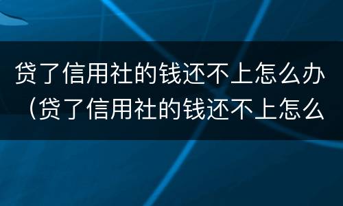 贷了信用社的钱还不上怎么办（贷了信用社的钱还不上怎么办岁数大了）