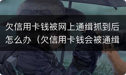 欠信用卡钱被网上通缉抓到后怎么办（欠信用卡钱会被通缉吗）