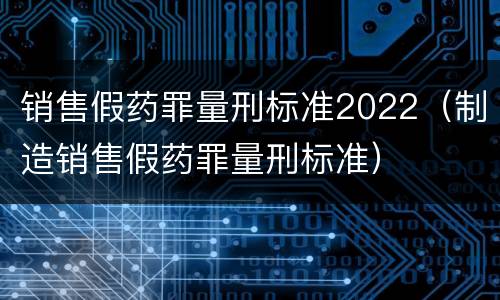 销售假药罪量刑标准2022（制造销售假药罪量刑标准）