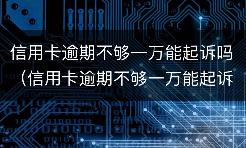 信用卡逾期不够一万能起诉吗（信用卡逾期不够一万能起诉吗会坐牢吗）
