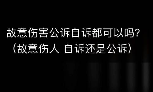 故意伤害公诉自诉都可以吗？（故意伤人 自诉还是公诉）