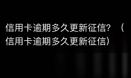 信用卡逾期多久更新征信？（信用卡逾期多久更新征信）
