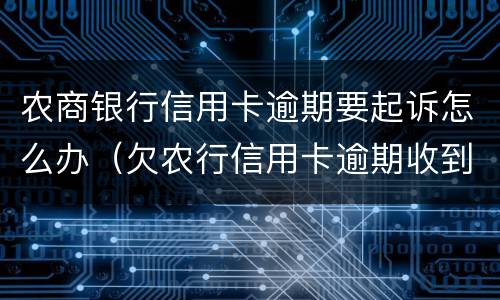 农商银行信用卡逾期要起诉怎么办（欠农行信用卡逾期收到法院传票后,怎么跟他们沟通）