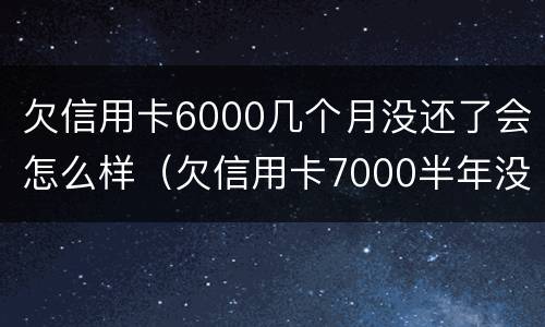 欠信用卡6000几个月没还了会怎么样（欠信用卡7000半年没还会怎样）