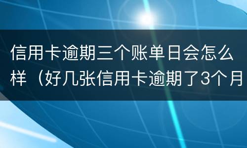 信用卡逾期三个账单日会怎么样（好几张信用卡逾期了3个月会怎么样）