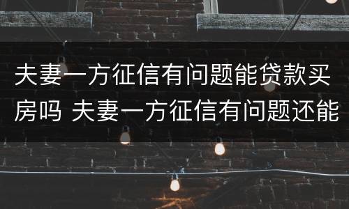 夫妻一方征信有问题能贷款买房吗 夫妻一方征信有问题还能贷款买房吗