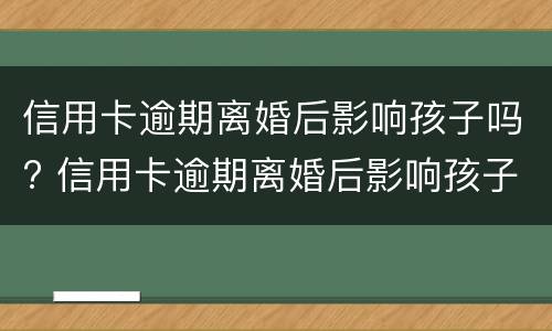 信用卡逾期离婚后影响孩子吗? 信用卡逾期离婚后影响孩子吗知乎