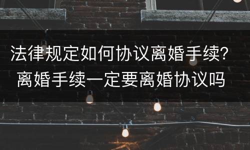 法律规定如何协议离婚手续？ 离婚手续一定要离婚协议吗
