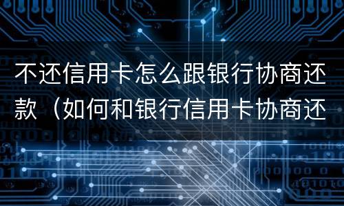 不还信用卡怎么跟银行协商还款（如何和银行信用卡协商还款）