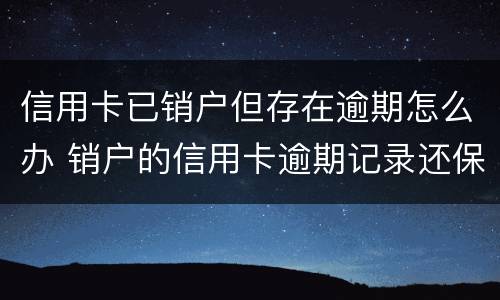 信用卡已销户但存在逾期怎么办 销户的信用卡逾期记录还保留