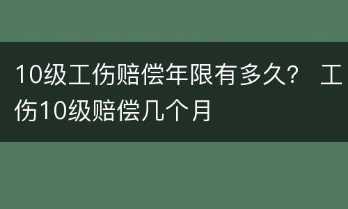 10级工伤赔偿年限有多久？ 工伤10级赔偿几个月