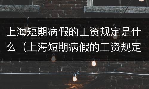 上海短期病假的工资规定是什么（上海短期病假的工资规定是什么时候发）