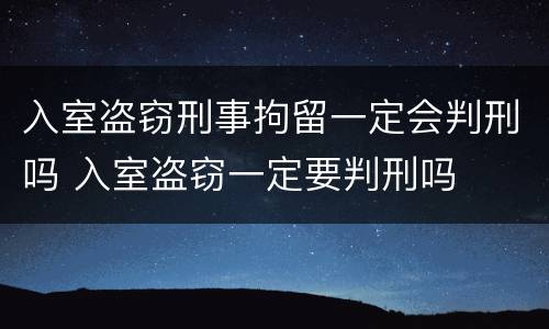 入室盗窃刑事拘留一定会判刑吗 入室盗窃一定要判刑吗