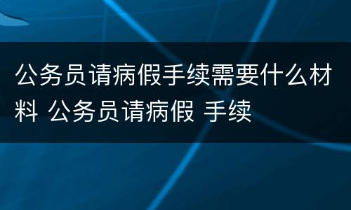 公务员请病假手续需要什么材料 公务员请病假 手续