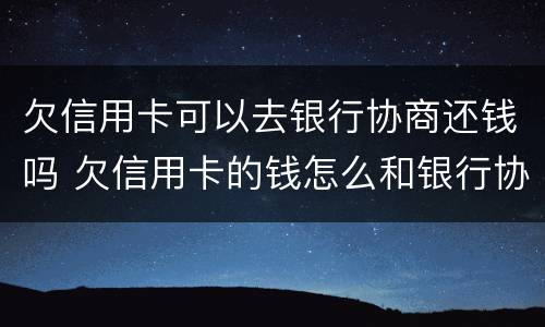 欠信用卡可以去银行协商还钱吗 欠信用卡的钱怎么和银行协商