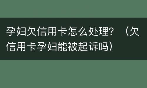 孕妇欠信用卡怎么处理？（欠信用卡孕妇能被起诉吗）