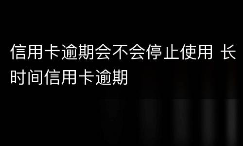 信用卡逾期会不会停止使用 长时间信用卡逾期