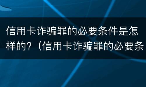 信用卡诈骗罪的必要条件是怎样的?（信用卡诈骗罪的必要条件是怎样的判刑）