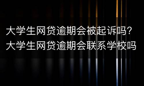 大学生网贷逾期会被起诉吗? 大学生网贷逾期会联系学校吗
