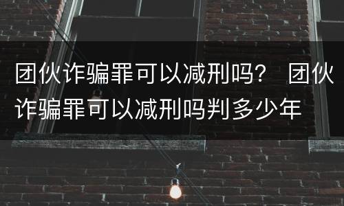 团伙诈骗罪可以减刑吗？ 团伙诈骗罪可以减刑吗判多少年