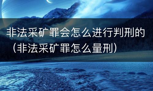非法采矿罪会怎么进行判刑的（非法采矿罪怎么量刑）