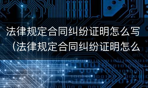 法律规定合同纠纷证明怎么写（法律规定合同纠纷证明怎么写才有效）