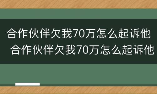 合作伙伴欠我70万怎么起诉他 合作伙伴欠我70万怎么起诉他呢