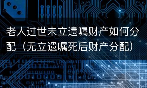 老人过世未立遗嘱财产如何分配（无立遗嘱死后财产分配）
