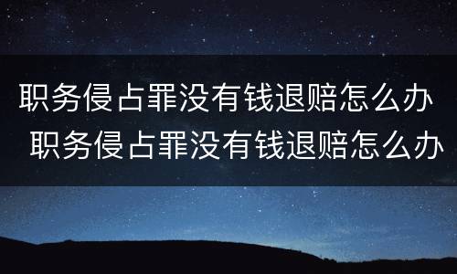 职务侵占罪没有钱退赔怎么办 职务侵占罪没有钱退赔怎么办呢