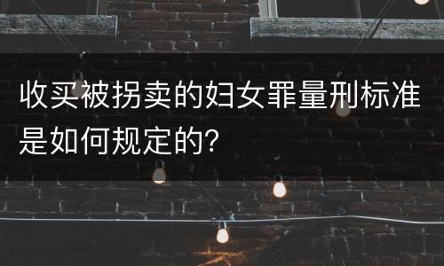 收买被拐卖的妇女罪量刑标准是如何规定的？
