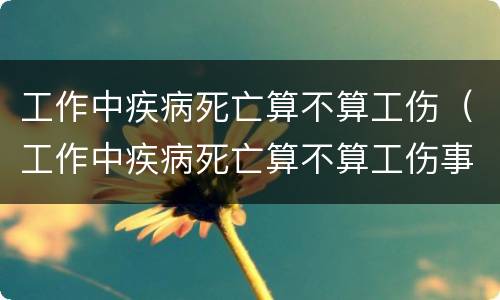 工作中疾病死亡算不算工伤（工作中疾病死亡算不算工伤事故）