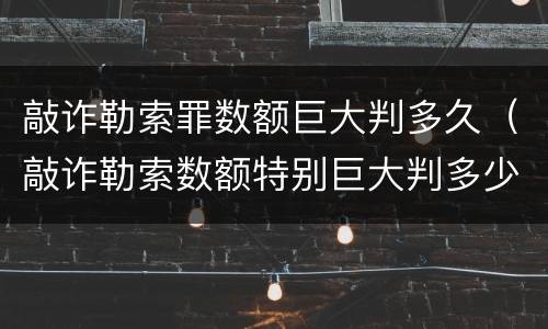 敲诈勒索罪数额巨大判多久（敲诈勒索数额特别巨大判多少年）