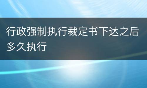 行政强制执行裁定书下达之后多久执行