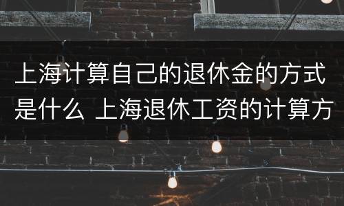 上海计算自己的退休金的方式是什么 上海退休工资的计算方式