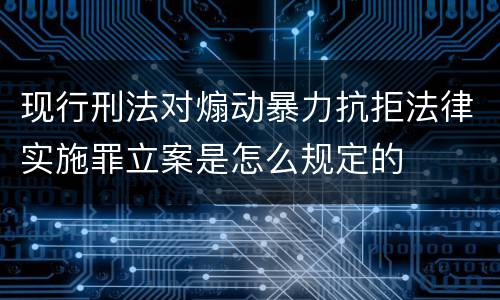 现行刑法对煽动暴力抗拒法律实施罪立案是怎么规定的