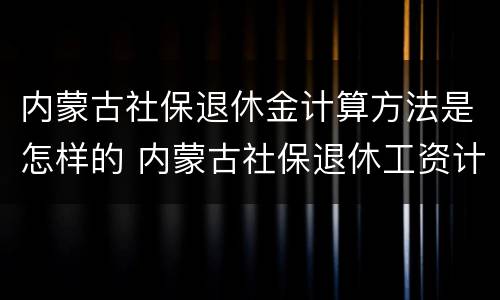 内蒙古社保退休金计算方法是怎样的 内蒙古社保退休工资计算公式