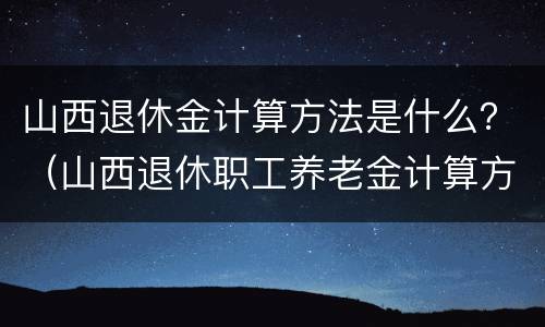 山西退休金计算方法是什么？（山西退休职工养老金计算方法）