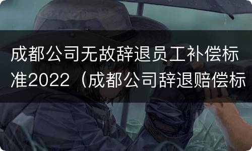 成都公司无故辞退员工补偿标准2022（成都公司辞退赔偿标准）